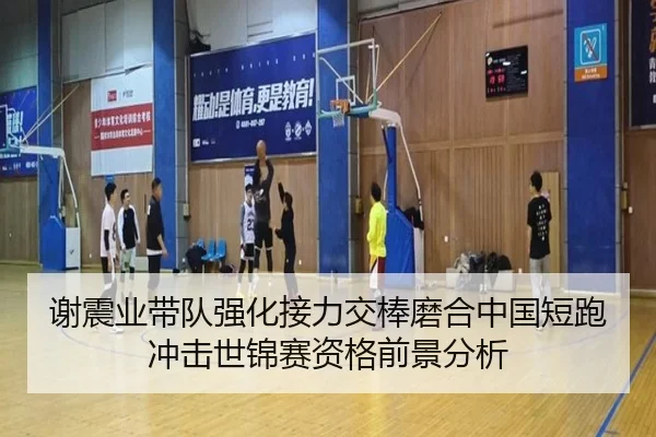 谢震业带队强化接力交棒磨合中国短跑冲击世锦赛资格前景分析